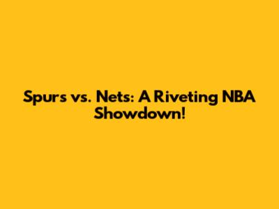 Spurs vs. Nets: A Riveting NBA Showdown!
