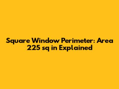 Square Window Perimeter: Area 225 sq in Explained