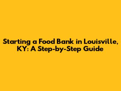 Starting a Food Bank in Louisville, KY: A Step-by-Step Guide