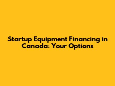 Startup Equipment Financing in Canada: Your Options
