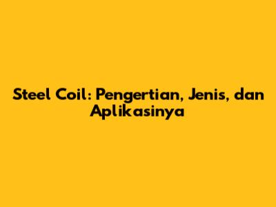 Steel Coil: Pengertian, Jenis, dan Aplikasinya
