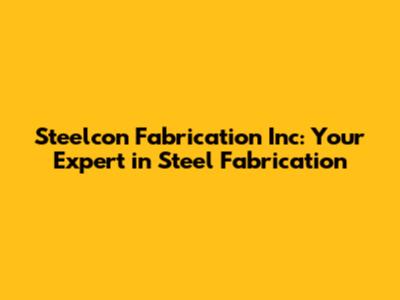 Steelcon Fabrication Inc: Your Expert in Steel Fabrication