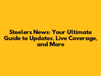 Steelers News: Your Ultimate Guide to Updates, Live Coverage, and More