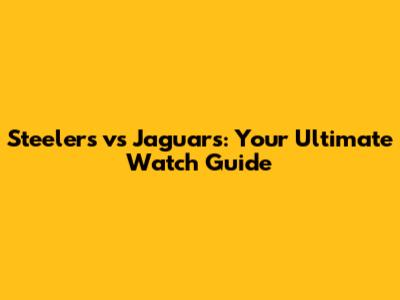 Steelers vs Jaguars: Your Ultimate Watch Guide
