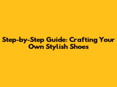Step-by-Step Guide: Crafting Your Own Stylish Shoes