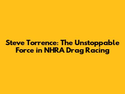 Steve Torrence: The Unstoppable Force in NHRA Drag Racing