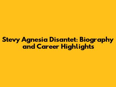 Stevy Agnesia Disantet: Biography and Career Highlights