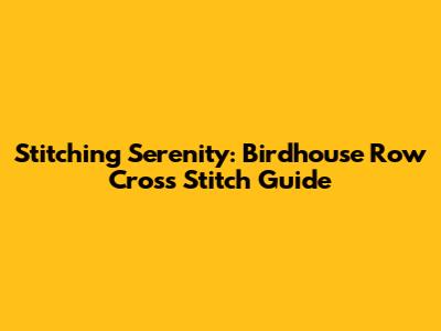 Stitching Serenity: Birdhouse Row Cross Stitch Guide