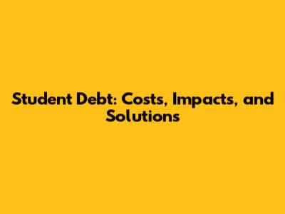 Student Debt: Costs, Impacts, and Solutions