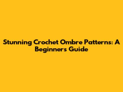 Stunning Crochet Ombre Patterns: A Beginner's Guide