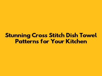 Stunning Cross Stitch Dish Towel Patterns for Your Kitchen