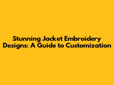 Stunning Jacket Embroidery Designs: A Guide to Customization
