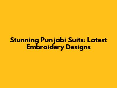 Stunning Punjabi Suits: Latest Embroidery Designs