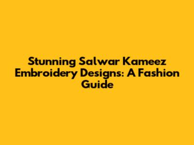 Stunning Salwar Kameez Embroidery Designs: A Fashion Guide