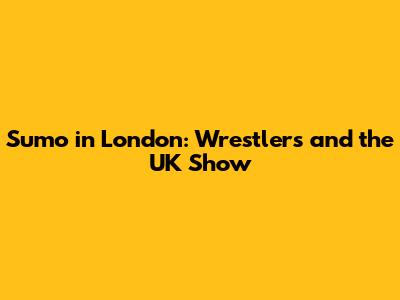 Sumo in London: Wrestlers and the UK Show