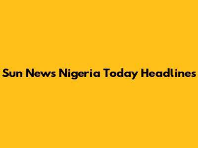 Sun News Nigeria Today Headlines