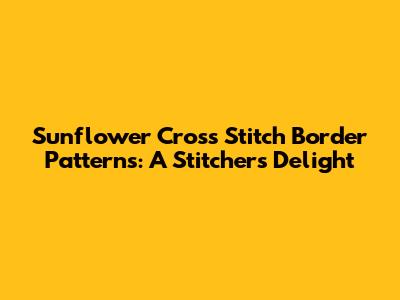 Sunflower Cross Stitch Border Patterns: A Stitcher's Delight