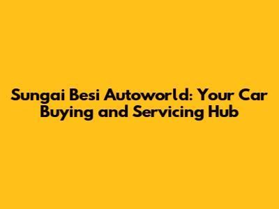 Sungai Besi Autoworld: Your Car Buying and Servicing Hub