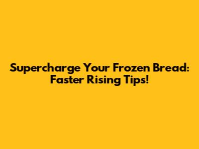 Supercharge Your Frozen Bread: Faster Rising Tips!