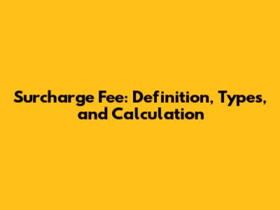 Surcharge Fee: Definition, Types, and Calculation