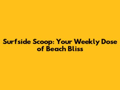 Surfside Scoop: Your Weekly Dose of Beach Bliss
