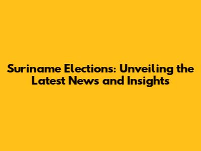 Suriname Elections: Unveiling the Latest News and Insights