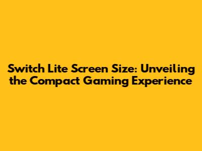 Switch Lite Screen Size: Unveiling the Compact Gaming Experience