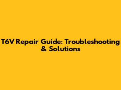 T6V Repair Guide: Troubleshooting & Solutions