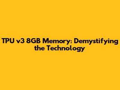 TPU v3 8GB Memory: Demystifying the Technology