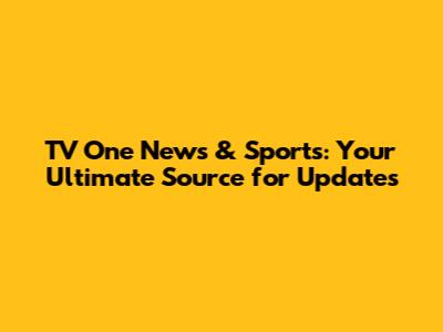 TV One News & Sports: Your Ultimate Source for Updates
