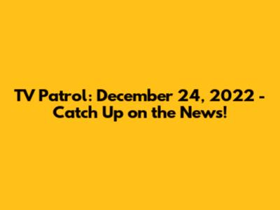 TV Patrol: December 24, 2022 - Catch Up on the News!
