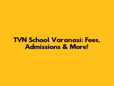 TVN School Varanasi: Fees, Admissions & More!