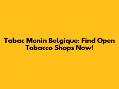 Tabac Menin Belgique: Find Open Tobacco Shops Now!