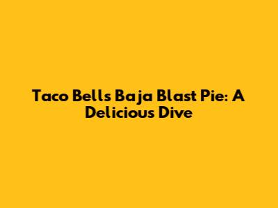 Taco Bell's Baja Blast Pie: A Delicious Dive