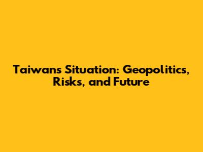 Taiwan's Situation: Geopolitics, Risks, and Future