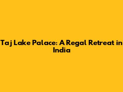 Taj Lake Palace: A Regal Retreat in India