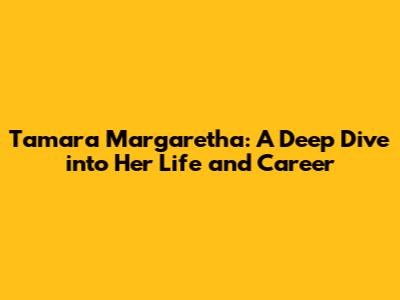 Tamara Margaretha: A Deep Dive into Her Life and Career