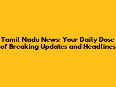 Tamil Nadu News: Your Daily Dose of Breaking Updates and Headlines