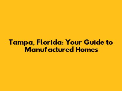 Tampa, Florida: Your Guide to Manufactured Homes