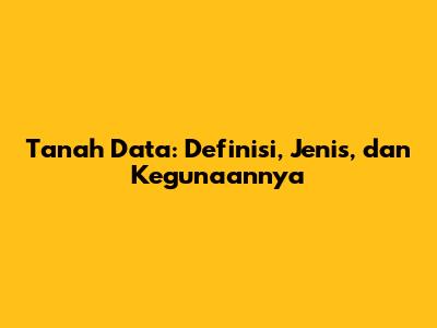 Tanah Data: Definisi, Jenis, dan Kegunaannya