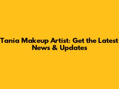 Tania Makeup Artist: Get the Latest News & Updates