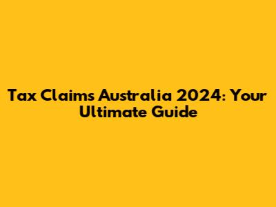 Tax Claims Australia 2024: Your Ultimate Guide