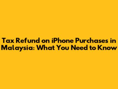 Tax Refund on iPhone Purchases in Malaysia: What You Need to Know