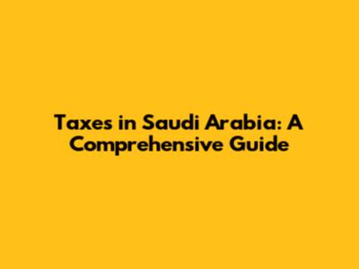 Taxes in Saudi Arabia: A Comprehensive Guide