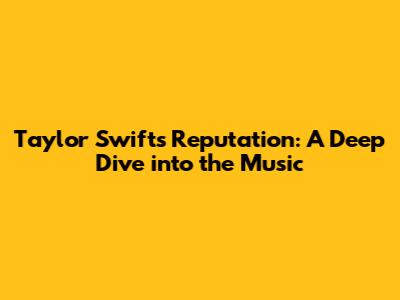 Taylor Swift's 'Reputation': A Deep Dive into the Music