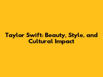 Taylor Swift: Beauty, Style, and Cultural Impact