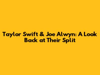 Taylor Swift & Joe Alwyn: A Look Back at Their Split