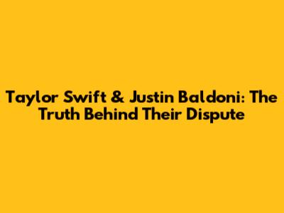 Taylor Swift & Justin Baldoni: The Truth Behind Their Dispute
