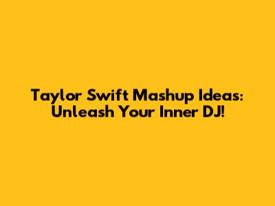 Taylor Swift Mashup Ideas: Unleash Your Inner DJ!