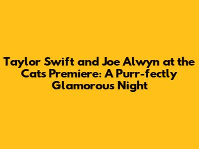 Taylor Swift and Joe Alwyn at the 'Cats' Premiere: A Purr-fectly Glamorous Night